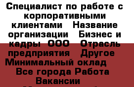 Специалист по работе с корпоративными клиентами › Название организации ­ Бизнес и кадры, ООО › Отрасль предприятия ­ Другое › Минимальный оклад ­ 1 - Все города Работа » Вакансии   . Московская обл.